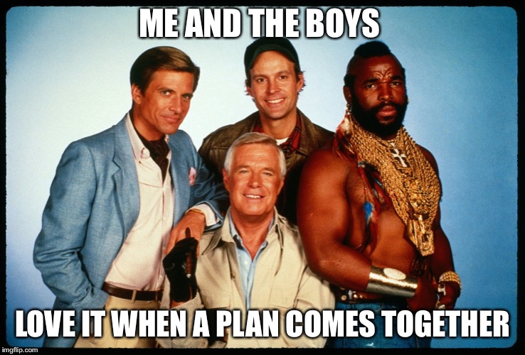 The A Team  |  ME AND THE BOYS; LOVE IT WHEN A PLAN COMES TOGETHER | image tagged in the a team | made w/ Imgflip meme maker