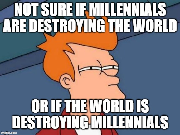 Futurama Fry | NOT SURE IF MILLENNIALS ARE DESTROYING THE WORLD; OR IF THE WORLD IS DESTROYING MILLENNIALS | image tagged in memes,futurama fry,politics,millennials | made w/ Imgflip meme maker