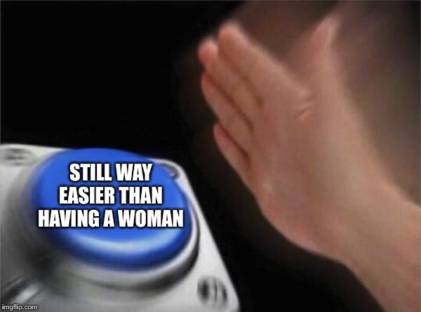 Blank Nut Button Meme | STILL WAY EASIER THAN HAVING A WOMAN | image tagged in memes,blank nut button | made w/ Imgflip meme maker