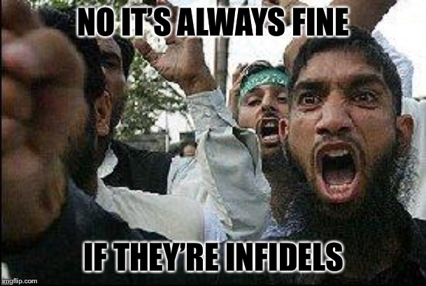 Angry Muslim | NO IT’S ALWAYS FINE IF THEY’RE INFIDELS | image tagged in angry muslim | made w/ Imgflip meme maker