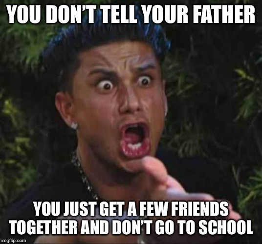 Jersey shore  | YOU DON’T TELL YOUR FATHER YOU JUST GET A FEW FRIENDS TOGETHER AND DON’T GO TO SCHOOL | image tagged in jersey shore | made w/ Imgflip meme maker