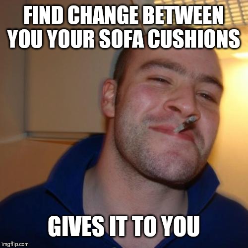 I do this at people's houses | FIND CHANGE BETWEEN YOU YOUR SOFA CUSHIONS; GIVES IT TO YOU | image tagged in memes,good guy greg | made w/ Imgflip meme maker