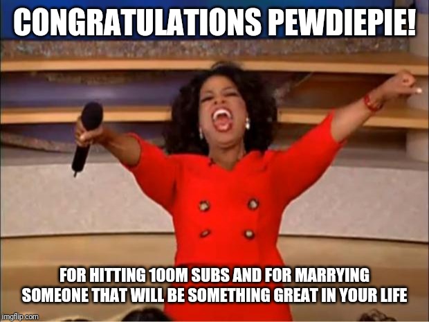 Oprah You Get A | CONGRATULATIONS PEWDIEPIE! FOR HITTING 100M SUBS AND FOR MARRYING SOMEONE THAT WILL BE SOMETHING GREAT IN YOUR LIFE | image tagged in memes,oprah you get a | made w/ Imgflip meme maker
