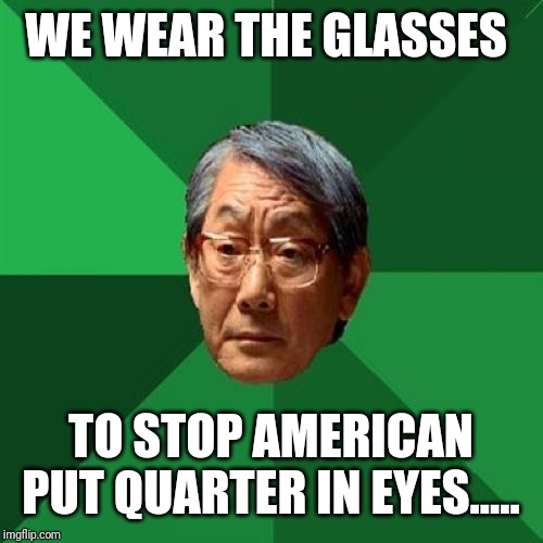 High Expectations Asian Father Meme | WE WEAR THE GLASSES; TO STOP AMERICAN PUT QUARTER IN EYES..... | image tagged in memes,high expectations asian father | made w/ Imgflip meme maker