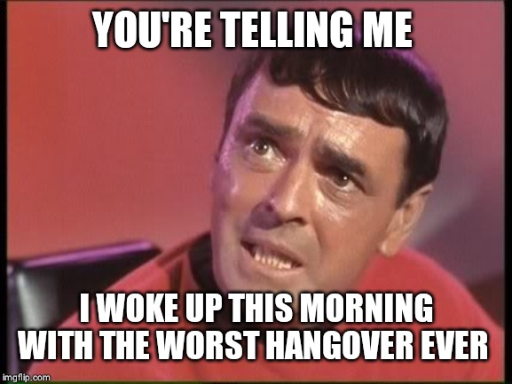 Scotty | YOU'RE TELLING ME I WOKE UP THIS MORNING WITH THE WORST HANGOVER EVER | image tagged in scotty | made w/ Imgflip meme maker