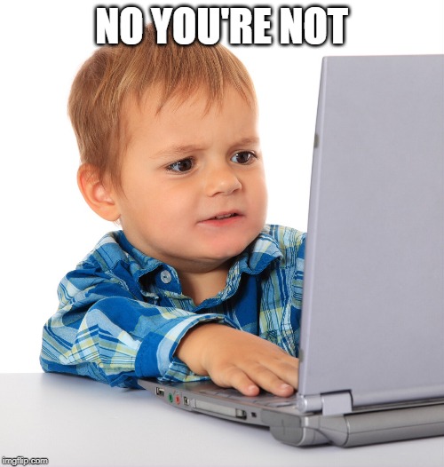 Confused kid on the net | NO YOU'RE NOT | image tagged in confused kid on the net | made w/ Imgflip meme maker