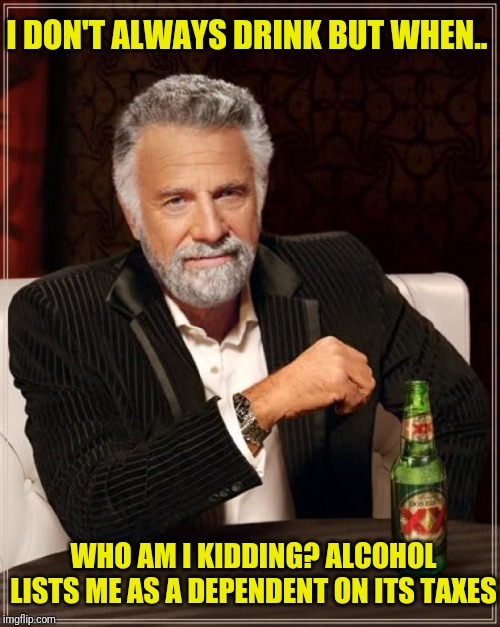 The Most Interesting Man In The World | I DON'T ALWAYS DRINK BUT WHEN.. WHO AM I KIDDING? ALCOHOL LISTS ME AS A DEPENDENT ON ITS TAXES | image tagged in memes,the most interesting man in the world | made w/ Imgflip meme maker