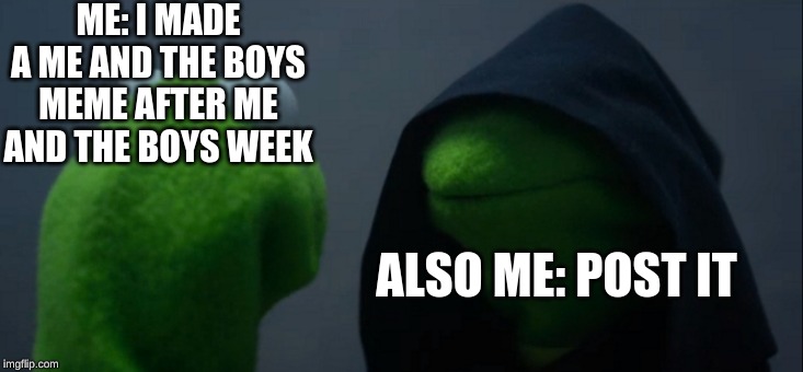 Evil Kermit | ME: I MADE A ME AND THE BOYS MEME AFTER ME AND THE BOYS WEEK; ALSO ME: POST IT | image tagged in memes,evil kermit | made w/ Imgflip meme maker