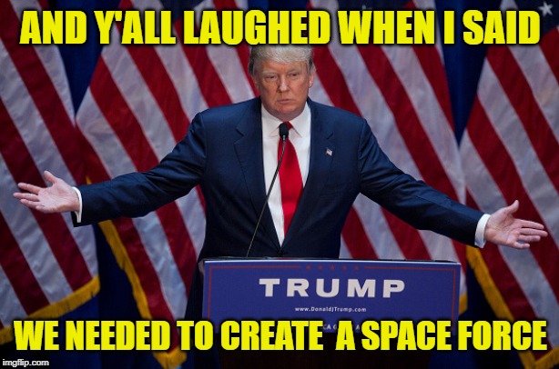 Donald Trump | AND Y'ALL LAUGHED WHEN I SAID WE NEEDED TO CREATE  A SPACE FORCE | image tagged in donald trump | made w/ Imgflip meme maker