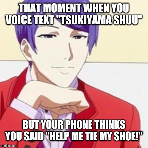 THAT MOMENT WHEN YOU VOICE TEXT "TSUKIYAMA SHUU"; BUT YOUR PHONE THINKS YOU SAID "HELP ME TIE MY SHOE!" | image tagged in tokyo ghoul,anime | made w/ Imgflip meme maker