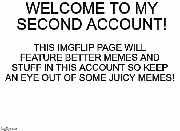 Make sure to follow me! | WELCOME TO MY SECOND ACCOUNT! THIS IMGFLIP PAGE WILL FEATURE BETTER MEMES AND STUFF IN THIS ACCOUNT SO KEEP AN EYE OUT OF SOME JUICY MEMES! | image tagged in announcement,welcome | made w/ Imgflip meme maker