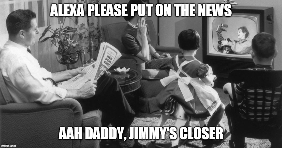 Then Meets Now | ALEXA PLEASE PUT ON THE NEWS; AAH DADDY, JIMMY'S CLOSER | image tagged in alexa,puns,tv,1960's | made w/ Imgflip meme maker