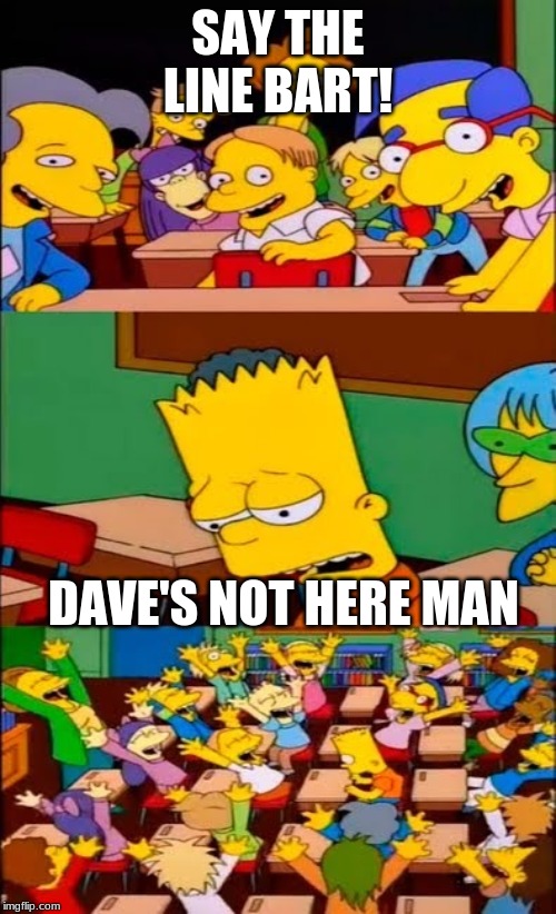Or is he? | SAY THE LINE BART! DAVE'S NOT HERE MAN | image tagged in say the line bart simpsons,memes,the simpsons,bart simpson,simpsons | made w/ Imgflip meme maker