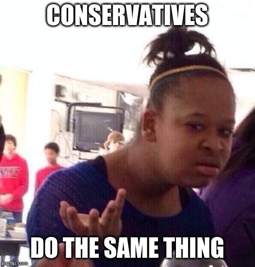 Black Girl Wat Meme | CONSERVATIVES DO THE SAME THING | image tagged in memes,black girl wat | made w/ Imgflip meme maker