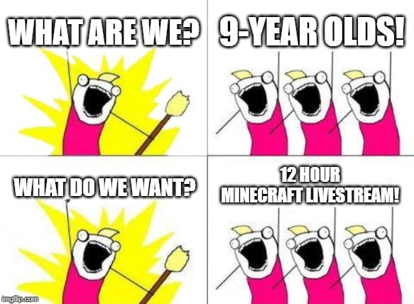 What Do We Want Meme | WHAT ARE WE? 9-YEAR OLDS! 12 HOUR MINECRAFT LIVESTREAM! WHAT DO WE WANT? | image tagged in memes,what do we want | made w/ Imgflip meme maker