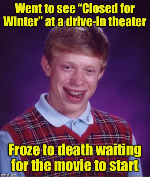 Bad Luck Brian Meme | Went to see “Closed for Winter” at a drive-in theater; Froze to death waiting for the movie to start | image tagged in memes,bad luck brian | made w/ Imgflip meme maker