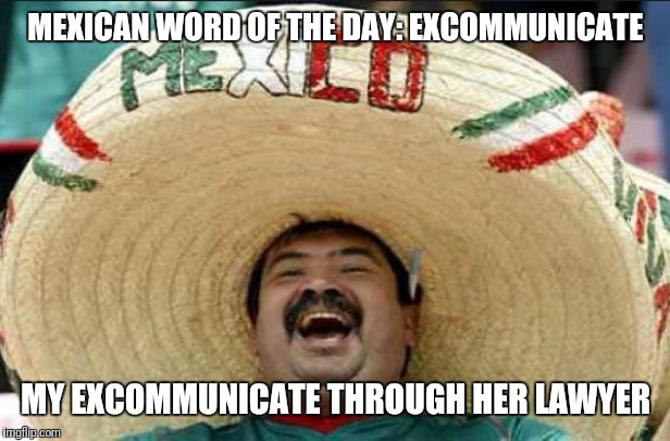 mexican word of the day | MEXICAN WORD OF THE DAY: EXCOMMUNICATE; MY EXCOMMUNICATE THROUGH HER LAWYER | image tagged in mexican word of the day | made w/ Imgflip meme maker
