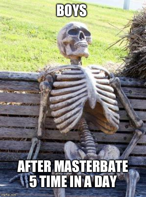 Waiting Skeleton | BOYS; AFTER MASTERBATE 5 TIME IN A DAY | image tagged in memes,waiting skeleton | made w/ Imgflip meme maker