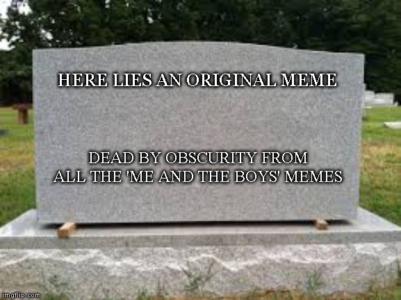 R.I.P. | HERE LIES AN ORIGINAL MEME; DEAD BY OBSCURITY FROM ALL THE 'ME AND THE BOYS' MEMES | image tagged in tombstone,rest in peace,original meme,me and the boys,death | made w/ Imgflip meme maker