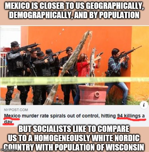 Gun ban lead to lots MORE crime in Mexico, and the same will happen here | MEXICO IS CLOSER TO US GEOGRAPHICALLY, DEMOGRAPHICALLY, AND BY POPULATION; BUT SOCIALISTS LIKE TO COMPARE US TO A HOMOGENEOUSLY WHITE NORDIC COUNTRY WITH POPULATION OF WISCONSIN | image tagged in mexico,crime,gun control,apples to apples | made w/ Imgflip meme maker