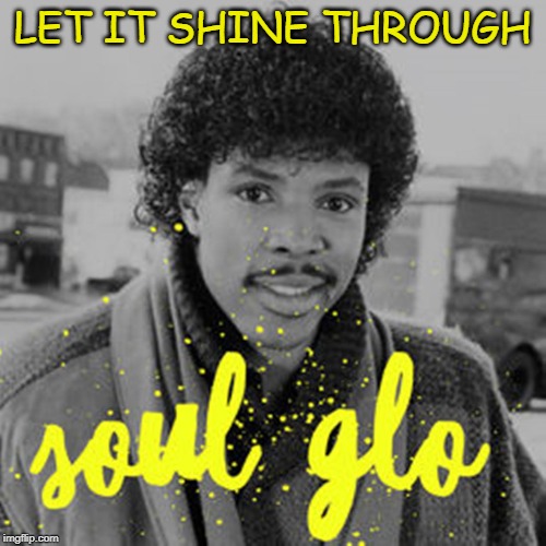 Soul Glo | LET IT SHINE THROUGH | image tagged in soul glo | made w/ Imgflip meme maker