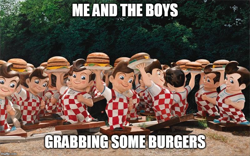 Me and the boys grabbing some burgers | ME AND THE BOYS; GRABBING SOME BURGERS | image tagged in me and the boys | made w/ Imgflip meme maker