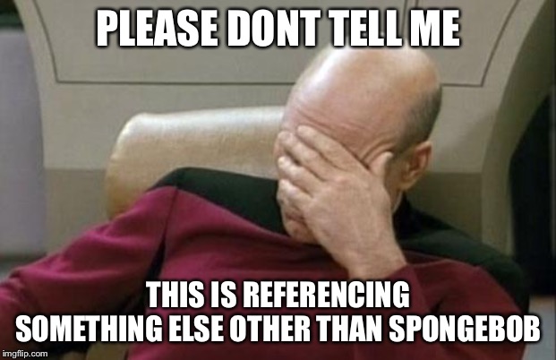 Captain Picard Facepalm Meme | PLEASE DONT TELL ME THIS IS REFERENCING SOMETHING ELSE OTHER THAN SPONGEBOB | image tagged in memes,captain picard facepalm | made w/ Imgflip meme maker