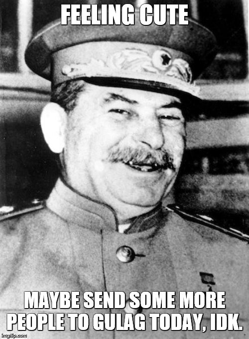 Stalin smile | FEELING CUTE; MAYBE SEND SOME MORE PEOPLE TO GULAG TODAY, IDK. | image tagged in stalin smile,feeling cute,idk,gulag | made w/ Imgflip meme maker