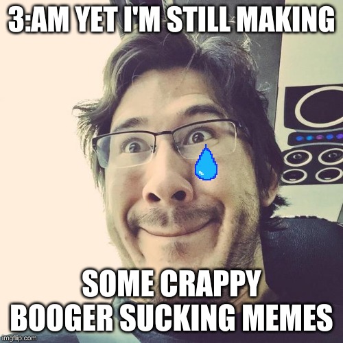 Markiplier Derp Face | 3:AM YET I'M STILL MAKING; SOME CRAPPY BOOGER SUCKING MEMES | image tagged in markiplier derp face | made w/ Imgflip meme maker