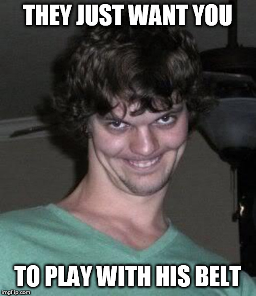 Creepy guy  | THEY JUST WANT YOU TO PLAY WITH HIS BELT | image tagged in creepy guy | made w/ Imgflip meme maker