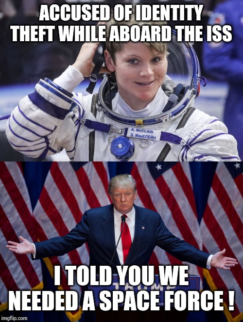 Who's laughing now? | ACCUSED OF IDENTITY THEFT WHILE ABOARD THE ISS; I TOLD YOU WE NEEDED A SPACE FORCE ! | image tagged in donald trump,astronaut,space,space force,crime,identity theft | made w/ Imgflip meme maker