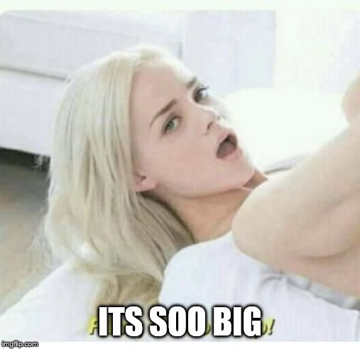 Fuck its so deep | ITS SOO BIG | image tagged in fuck its so deep | made w/ Imgflip meme maker