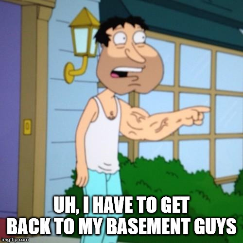Quagmire | UH, I HAVE TO GET BACK TO MY BASEMENT GUYS | image tagged in quagmire | made w/ Imgflip meme maker