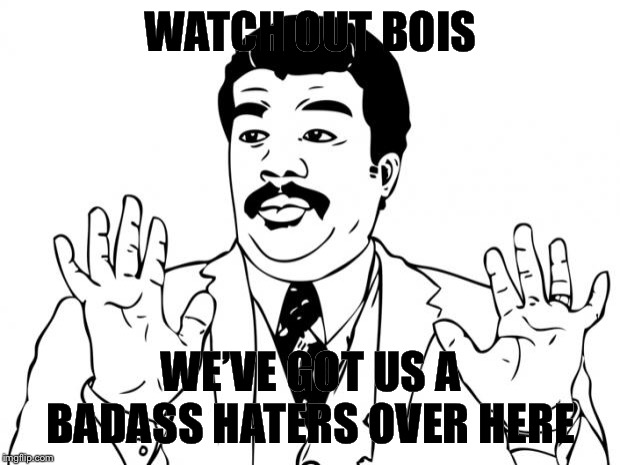 Watch Out, We Got A Bad Ass Over Here | WATCH OUT BOIS WE’VE GOT US A BADASS HATERS OVER HERE | image tagged in watch out we got a bad ass over here | made w/ Imgflip meme maker