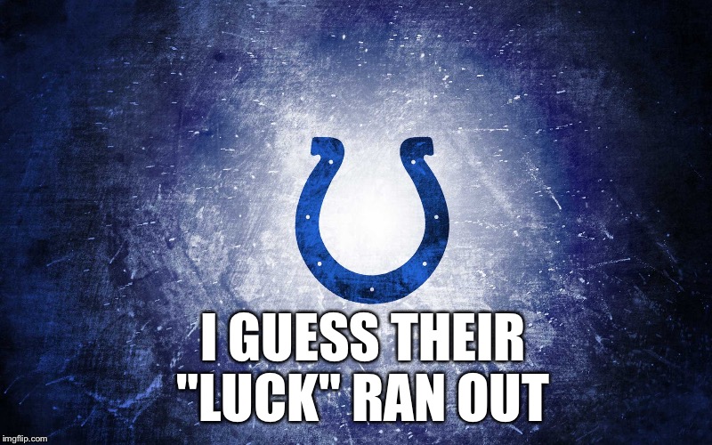 Indy colts | I GUESS THEIR "LUCK" RAN OUT | image tagged in indy colts | made w/ Imgflip meme maker