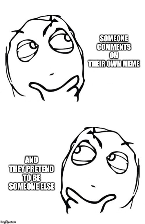 SOMEONE COMMENTS ON THEIR OWN MEME AND THEY PRETEND TO BE SOMEONE ELSE | image tagged in hmmm | made w/ Imgflip meme maker