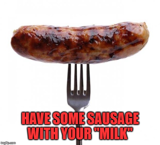 sausage pls | HAVE SOME SAUSAGE WITH YOUR "MILK" | image tagged in sausage pls | made w/ Imgflip meme maker