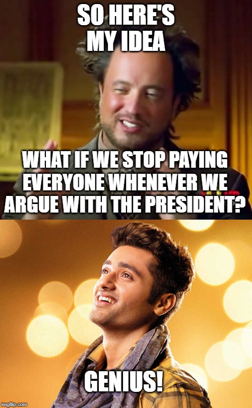 SO HERE'S MY IDEA; WHAT IF WE STOP PAYING EVERYONE WHENEVER WE ARGUE WITH THE PRESIDENT? GENIUS! | image tagged in memes,ancient aliens | made w/ Imgflip meme maker