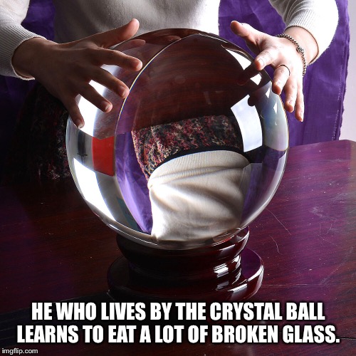 HE WHO LIVES BY THE CRYSTAL BALL LEARNS TO EAT A LOT OF BROKEN GLASS. | image tagged in crystal ball | made w/ Imgflip meme maker