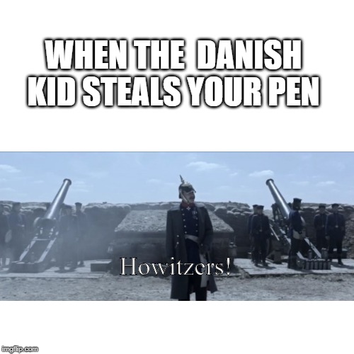 Blank Transparent Square | WHEN THE  DANISH KID STEALS YOUR PEN; Howitzers! | image tagged in memes,blank transparent square | made w/ Imgflip meme maker