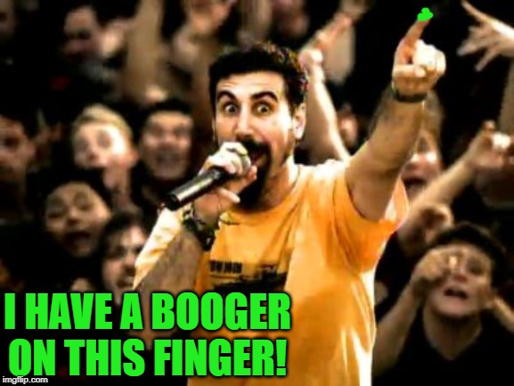 system of a down | I HAVE A BOOGER ON THIS FINGER! | image tagged in system of a down | made w/ Imgflip meme maker