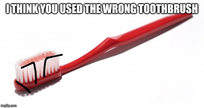 Toothbrush meme | I THINK YOU USED THE WRONG TOOTHBRUSH | image tagged in toothbrush meme | made w/ Imgflip meme maker