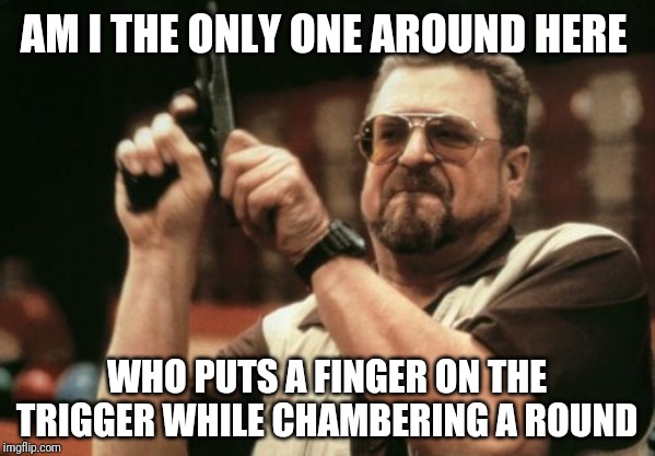 Finger on the Trigger | AM I THE ONLY ONE AROUND HERE; WHO PUTS A FINGER ON THE TRIGGER WHILE CHAMBERING A ROUND | image tagged in memes,am i the only one around here | made w/ Imgflip meme maker