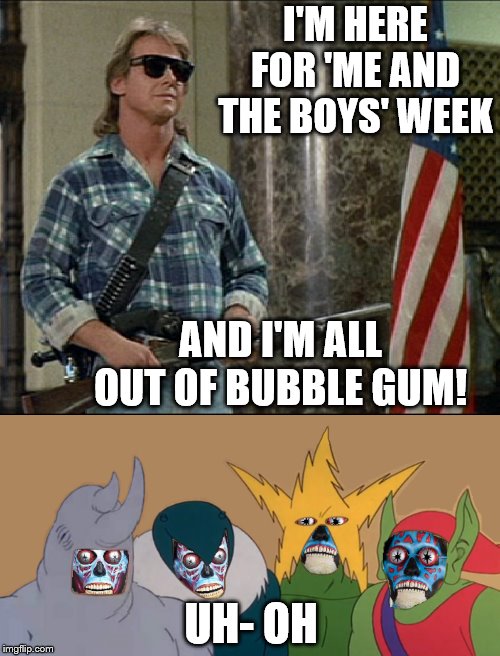 Me and the boys, getting exposed as alien imposters | I'M HERE FOR 'ME AND THE BOYS' WEEK; AND I'M ALL OUT OF BUBBLE GUM! UH- OH | image tagged in kick ass and chew bubblegum,memes,me and the boys,me and the boys week,they live | made w/ Imgflip meme maker