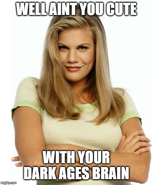 Kirsten | WELL AINT YOU CUTE WITH YOUR DARK AGES BRAIN | image tagged in kirsten | made w/ Imgflip meme maker