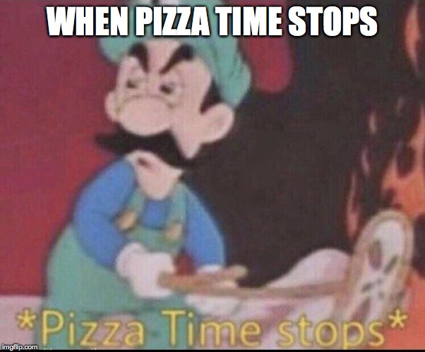 *pizza time stops* | WHEN PIZZA TIME STOPS | image tagged in pizza time stops | made w/ Imgflip meme maker