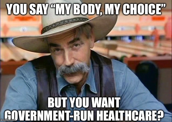 Sam Elliott special kind of stupid | YOU SAY “MY BODY, MY CHOICE” BUT YOU WANT GOVERNMENT-RUN HEALTHCARE? | image tagged in sam elliott special kind of stupid | made w/ Imgflip meme maker