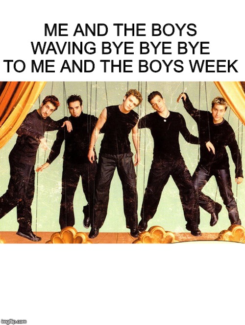 Well, it Ain't No Lie...Me and the boys week - a Nixie.Knox and CravenMoordik event - Aug 19-25 | ME AND THE BOYS WAVING BYE BYE BYE TO ME AND THE BOYS WEEK | image tagged in nsync | made w/ Imgflip meme maker