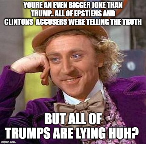 Creepy Condescending Wonka Meme | YOURE AN EVEN BIGGER JOKE THAN TRUMP.. ALL OF EPSTIENS AND CLINTONS  ACCUSERS WERE TELLING THE TRUTH BUT ALL OF TRUMPS ARE LYING HUH? | image tagged in memes,creepy condescending wonka | made w/ Imgflip meme maker
