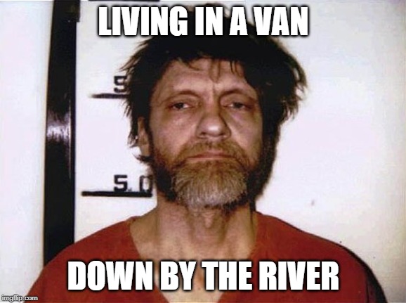 Unabomber | LIVING IN A VAN; DOWN BY THE RIVER | image tagged in unabomber | made w/ Imgflip meme maker
